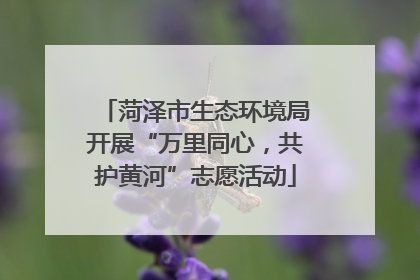 菏泽市生态环境局开展“万里同心，共护黄河”志愿活动