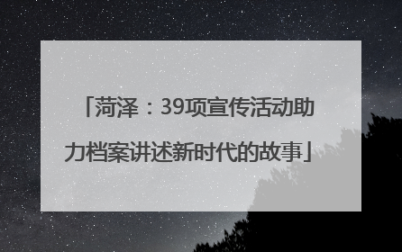 菏泽：39项宣传活动助力档案讲述新时代的故事