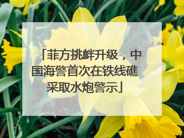 菲方挑衅升级，中国海警首次在铁线礁采取水炮警示