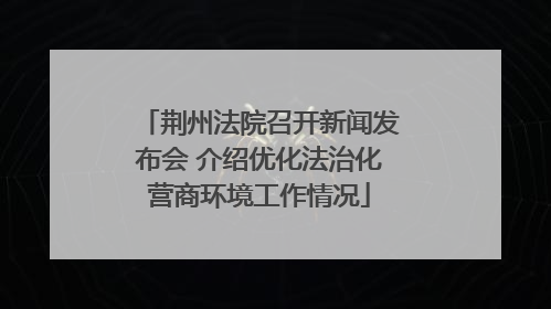 荆州法院召开新闻发布会 介绍优化法治化营商环境工作情况