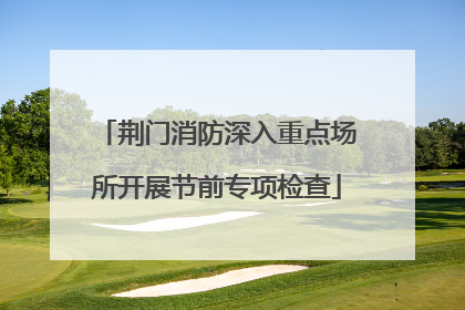 荆门消防深入重点场所开展节前专项检查