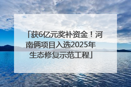 获6亿元奖补资金！河南俩项目入选2025年生态修复示范工程