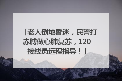 老人倒地昏迷，民警打赤膊做心肺复苏，120接线员远程指导！