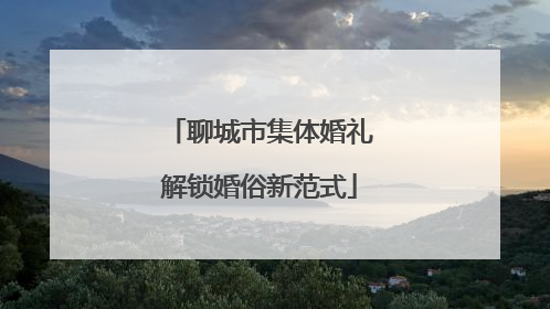 聊城市集体婚礼解锁婚俗新范式