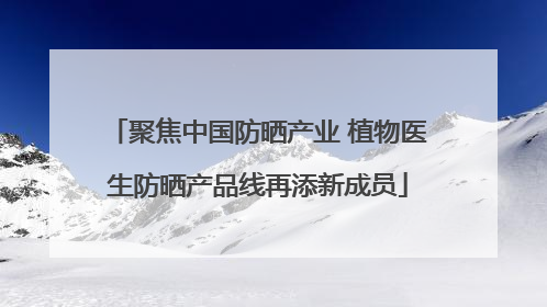 聚焦中国防晒产业 植物医生防晒产品线再添新成员