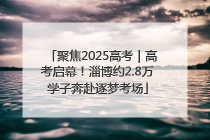 聚焦2025高考｜高考启幕！淄博约2.8万学子奔赴逐梦考场