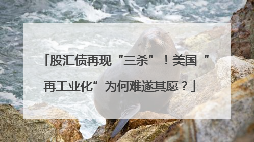 股汇债再现“三杀”！美国“再工业化”为何难遂其愿？