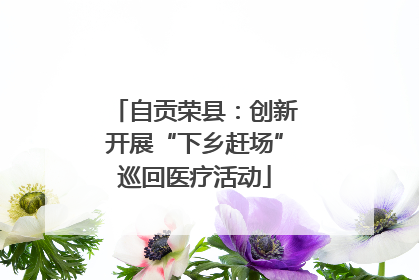 自贡荣县：创新开展“下乡赶场”巡回医疗活动