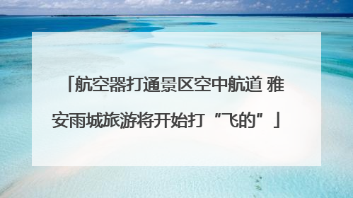 航空器打通景区空中航道 雅安雨城旅游将开始打“飞的”