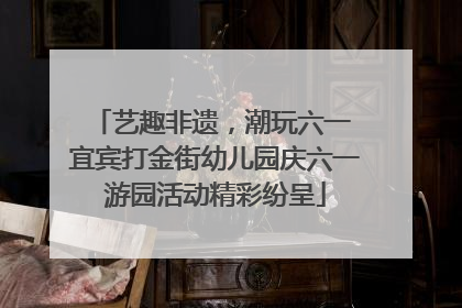 艺趣非遗，潮玩六一 宜宾打金街幼儿园庆六一游园活动精彩纷呈