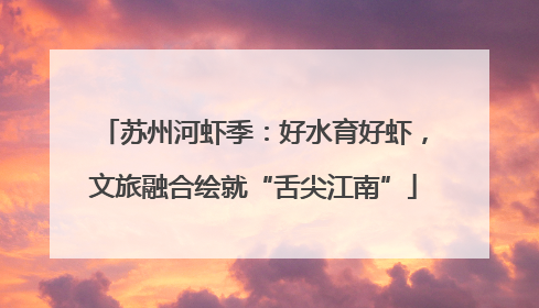 苏州河虾季：好水育好虾，文旅融合绘就“舌尖江南”