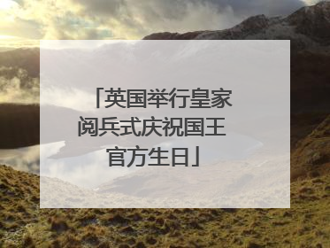 英国举行皇家阅兵式庆祝国王官方生日