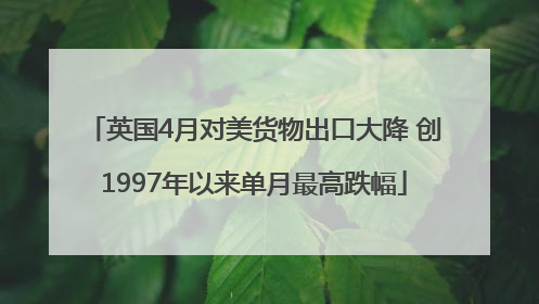 英国4月对美货物出口大降 创1997年以来单月最高跌幅