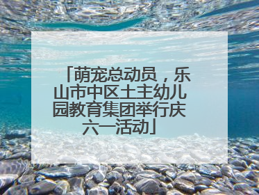 萌宠总动员，乐山市中区土主幼儿园教育集团举行庆六一活动