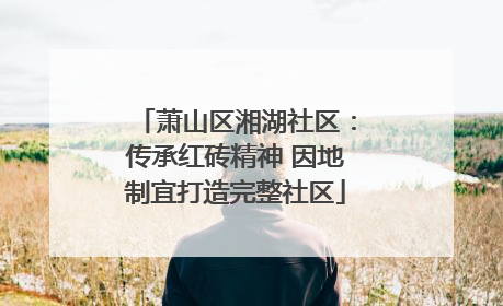 萧山区湘湖社区：传承红砖精神 因地制宜打造完整社区
