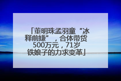 董明珠孟羽童“冰释前嫌”，合体带货500万元，71岁铁娘子的力求变革