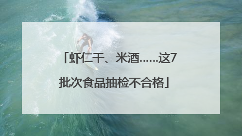 虾仁干、米酒……这7批次食品抽检不合格