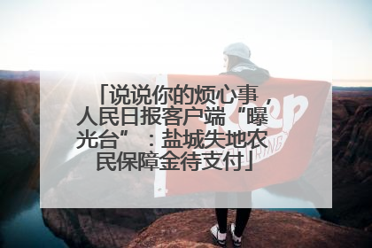 说说你的烦心事，人民日报客户端“曝光台”：盐城失地农民保障金待支付
