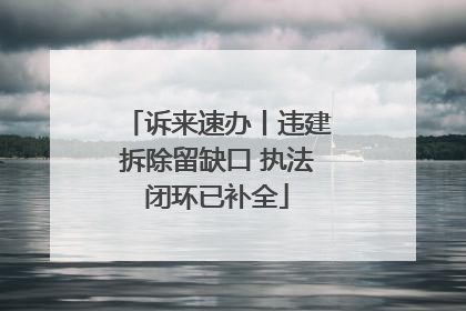 诉来速办丨违建拆除留缺口 执法闭环已补全