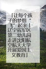 让每个孩子的梦想“飞”起来丨辽宁省军区第二幼儿园走进沈阳航空航天大学开展爱国主义教育