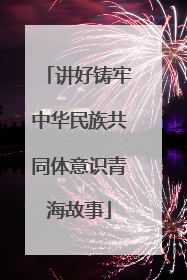 讲好铸牢中华民族共同体意识青海故事
