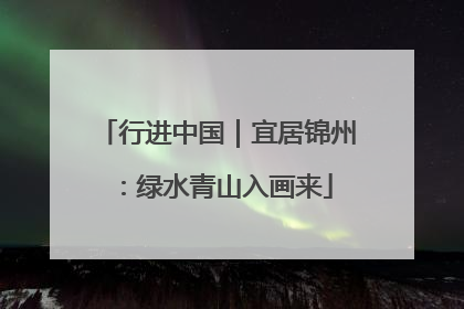 行进中国｜宜居锦州：绿水青山入画来