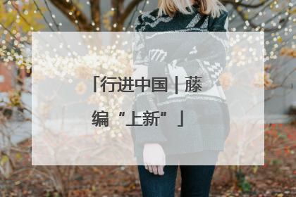 行进中国｜藤编“上新”