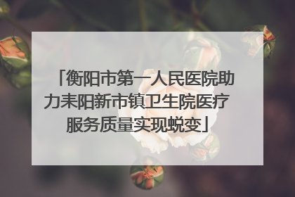 衡阳市第一人民医院助力耒阳新市镇卫生院医疗服务质量实现蜕变