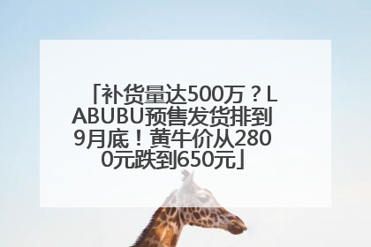 补货量达500万？LABUBU预售发货排到9月底！黄牛价从2800元跌到650元