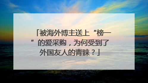 被海外博主送上“榜一”的爱采购，为何受到了外国友人的青睐？