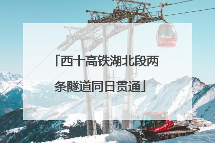 西十高铁湖北段两条隧道同日贯通