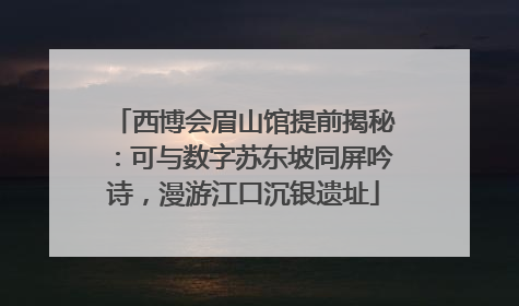 西博会眉山馆提前揭秘：可与数字苏东坡同屏吟诗，漫游江口沉银遗址