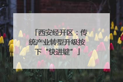 西安经开区：传统产业转型升级按下“快进键”