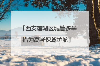 西安莲湖区城管多举措为高考保驾护航