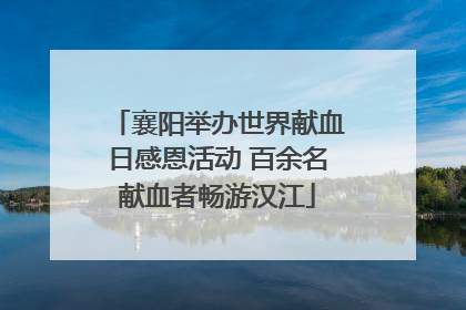 襄阳举办世界献血日感恩活动 百余名献血者畅游汉江