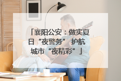 襄阳公安：做实夏日“夜警务” 护航城市“夜精彩”