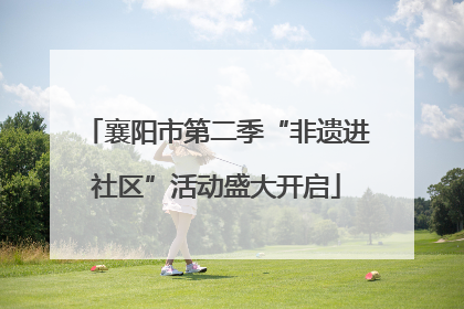 襄阳市第二季“非遗进社区”活动盛大开启