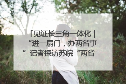 见证长三角一体化｜“进一扇门，办两省事”记者探访苏皖“两省一街”警务室