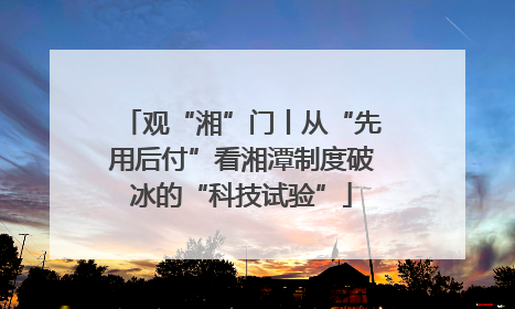 观“湘”门丨从“先用后付”看湘潭制度破冰的“科技试验”