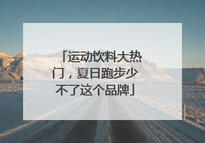运动饮料大热门，夏日跑步少不了这个品牌
