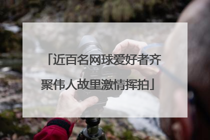 近百名网球爱好者齐聚伟人故里激情挥拍