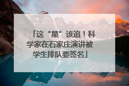 这“星”该追！科学家在石家庄演讲被学生排队要签名