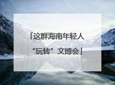 这群海南年轻人“玩转”文博会