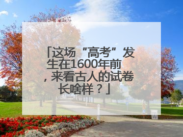 这场“高考”发生在1600年前，来看古人的试卷长啥样？