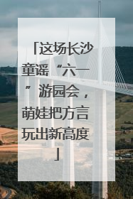 这场长沙童谣“六一”游园会，萌娃把方言玩出新高度