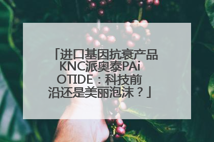 进口基因抗衰产品KNC派奥泰PAiOTIDE：科技前沿还是美丽泡沫？