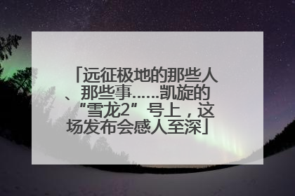 远征极地的那些人、那些事……凯旋的“雪龙2”号上，这场发布会感人至深