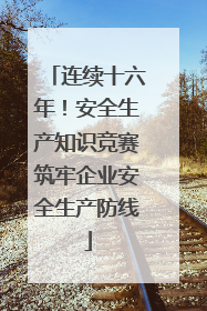 连续十六年！安全生产知识竞赛筑牢企业安全生产防线