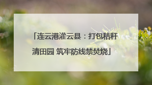 连云港灌云县：打包秸秆清田园 筑牢防线禁焚烧