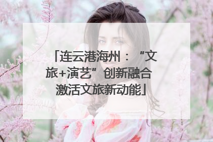 连云港海州：“文旅+演艺”创新融合 激活文旅新动能